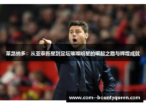 莱昂纳多：从亚泰新星到足坛璀璨明星的崛起之路与辉煌成就