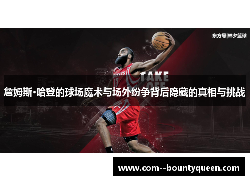 詹姆斯·哈登的球场魔术与场外纷争背后隐藏的真相与挑战