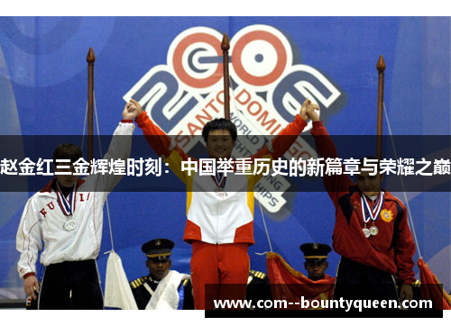 赵金红三金辉煌时刻：中国举重历史的新篇章与荣耀之巅