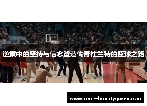 逆境中的坚持与信念塑造传奇杜兰特的篮球之路