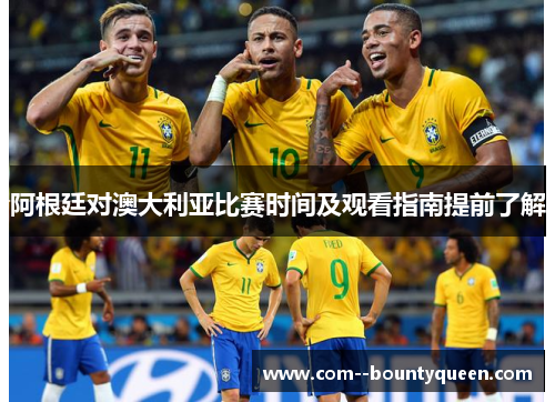 阿根廷对澳大利亚比赛时间及观看指南提前了解