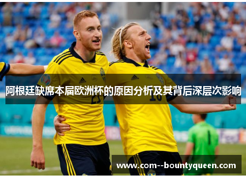 阿根廷缺席本届欧洲杯的原因分析及其背后深层次影响