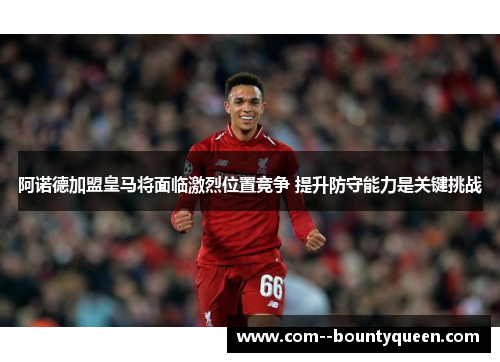 阿诺德加盟皇马将面临激烈位置竞争 提升防守能力是关键挑战