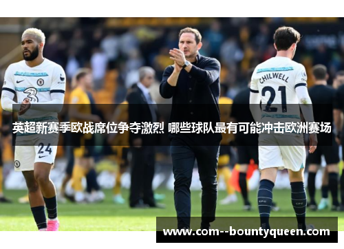 英超新赛季欧战席位争夺激烈 哪些球队最有可能冲击欧洲赛场