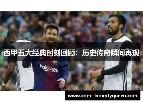 西甲五大经典时刻回顾：历史传奇瞬间再现