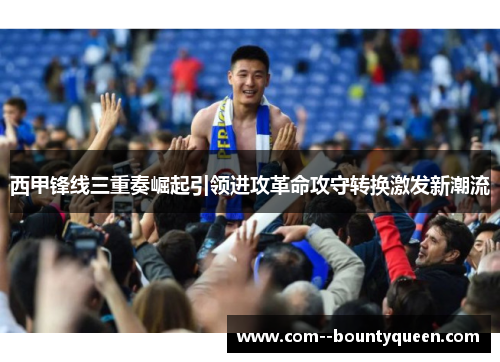 西甲锋线三重奏崛起引领进攻革命攻守转换激发新潮流