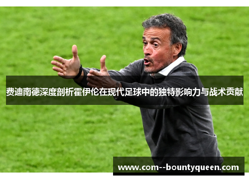 费迪南德深度剖析霍伊伦在现代足球中的独特影响力与战术贡献