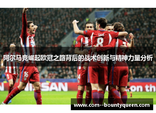 阿尔马竞崛起欧冠之路背后的战术创新与精神力量分析