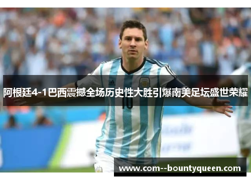 阿根廷4-1巴西震撼全场历史性大胜引爆南美足坛盛世荣耀