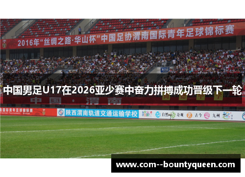 中国男足U17在2026亚少赛中奋力拼搏成功晋级下一轮