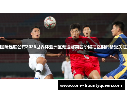 国际足联公布2026世界杯亚洲区预选赛第四阶段抽签时间备受关注