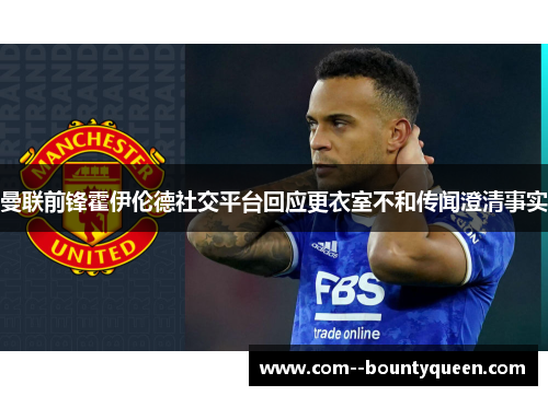 曼联前锋霍伊伦德社交平台回应更衣室不和传闻澄清事实