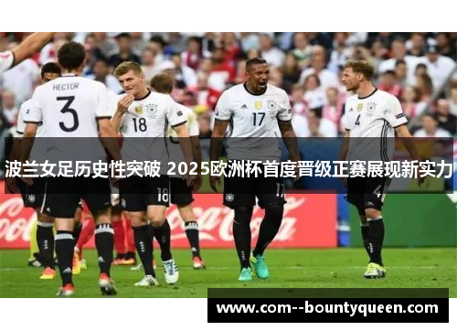 波兰女足历史性突破 2025欧洲杯首度晋级正赛展现新实力