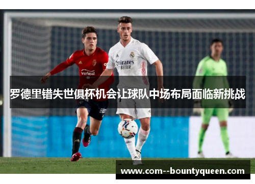 罗德里错失世俱杯机会让球队中场布局面临新挑战