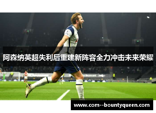 阿森纳英超失利后重建新阵容全力冲击未来荣耀