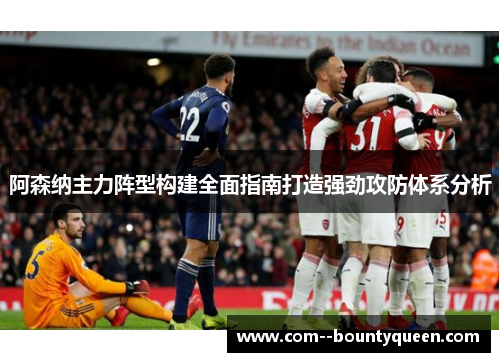 阿森纳主力阵型构建全面指南打造强劲攻防体系分析