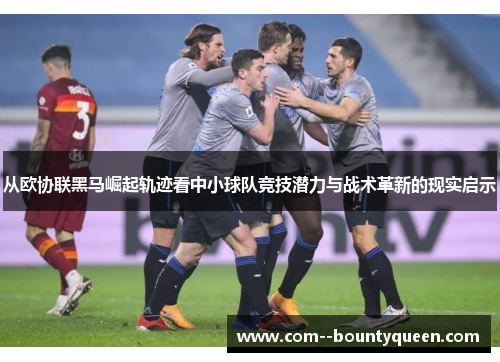 从欧协联黑马崛起轨迹看中小球队竞技潜力与战术革新的现实启示