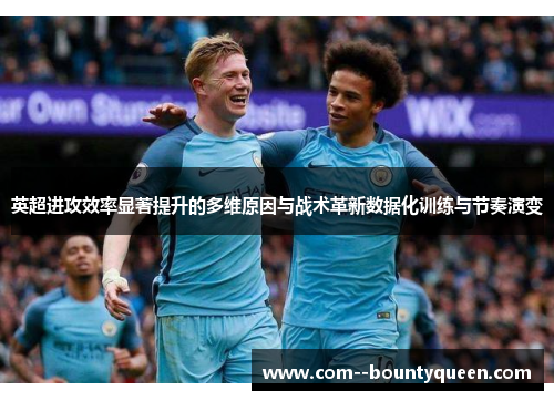 英超进攻效率显著提升的多维原因与战术革新数据化训练与节奏演变