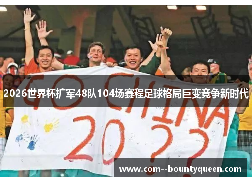 2026世界杯扩军48队104场赛程足球格局巨变竞争新时代