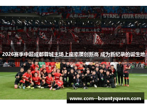 2026赛季中超成都蓉城主场上座率屡创新高 成为新纪录的诞生地
