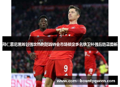 拜仁慕尼黑筹划强攻热刺防线转会市场锁定多名铁卫补强后防蓝图新