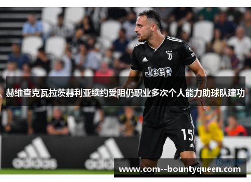赫维查克瓦拉茨赫利亚续约受阻仍职业多次个人能力助球队建功