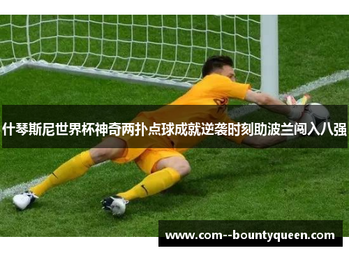什琴斯尼世界杯神奇两扑点球成就逆袭时刻助波兰闯入八强